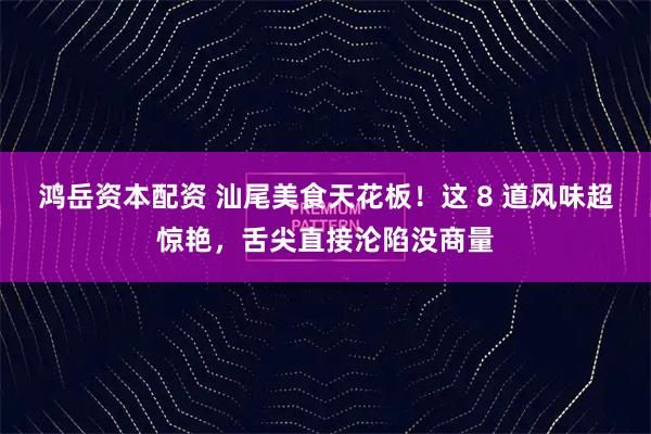 鸿岳资本配资 汕尾美食天花板!这 8 道风味超惊艳,舌尖直接沦陷没商量
