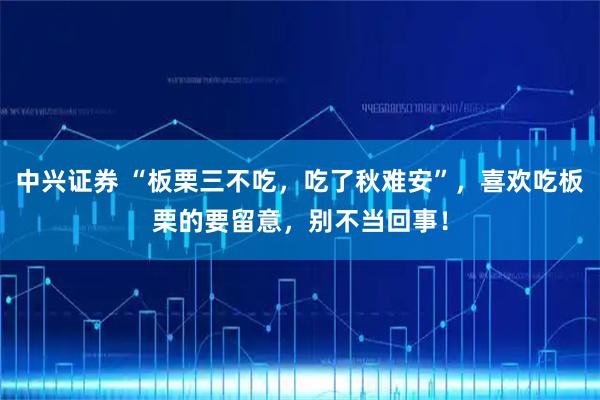 中兴证券 “板栗三不吃,吃了秋难安”,喜欢吃板栗的要留意,别不当回事!