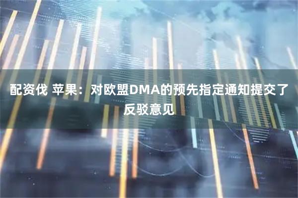 配资伐 苹果：对欧盟DMA的预先指定通知提交了反驳意见
