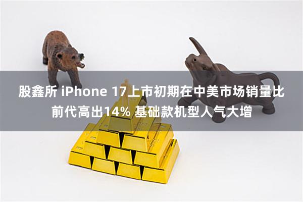 股鑫所 iPhone 17上市初期在中美市场销量比前代高出14% 基础款机型人气大增
