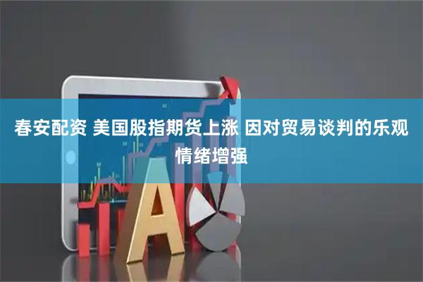 春安配资 美国股指期货上涨 因对贸易谈判的乐观情绪增强