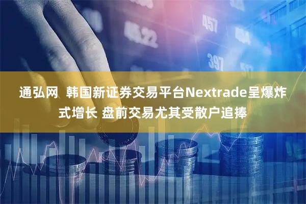 通弘网 韩国新证券交易平台Nextrade呈爆炸式增长 盘前交易尤其受散户追捧