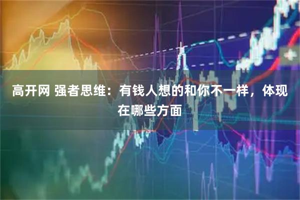 高开网 强者思维:有钱人想的和你不一样,体现在哪些方面