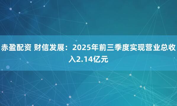 赤盈配资 财信发展:2025年前三季度实现营业总收入2.14亿元