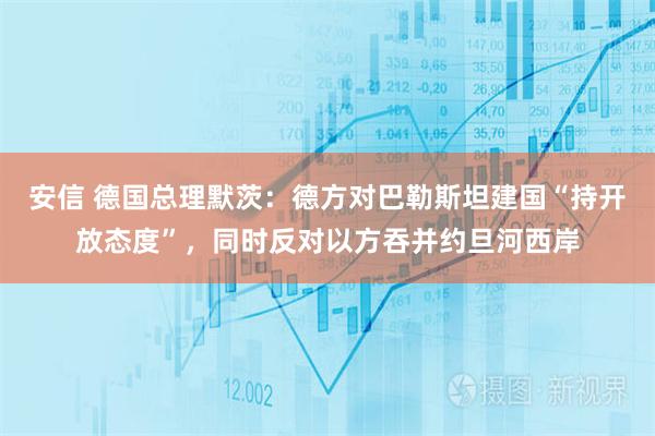 安信 德国总理默茨:德方对巴勒斯坦建国“持开放态度”,同时反对以方吞并约旦河西岸