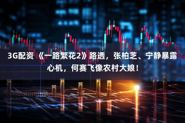 3G配资 《一路繁花2》路透,张柏芝、宁静暴露心机,何赛飞像农村大娘!