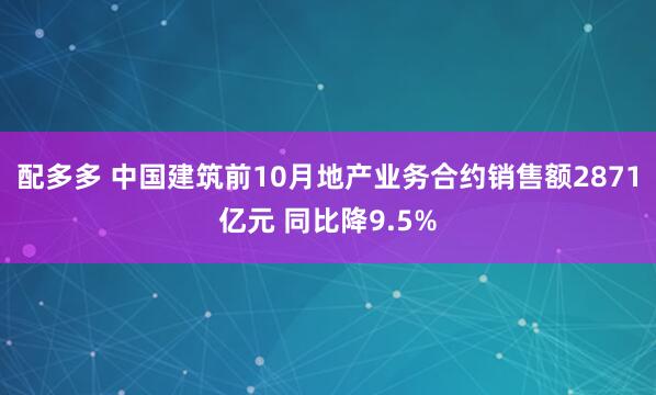 配多多 中国建筑前10月地产业务合约销售额2871亿元 同比降9.5%