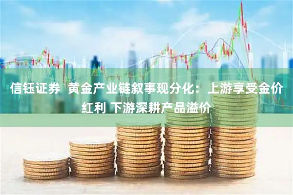 信钰证券  黄金产业链叙事现分化：上游享受金价红利 下游深耕产品溢价