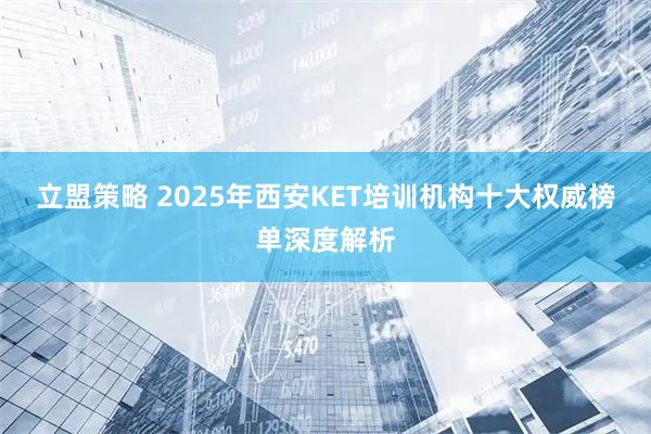 立盟策略 2025年西安KET培训机构十大权威榜单深度解析