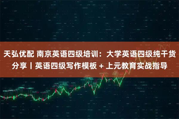 天弘优配 南京英语四级培训：大学英语四级纯干货分享丨英语四级写作模板 + 上元教育实战指导