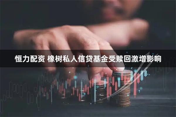 恒力配资 橡树私人信贷基金受赎回激增影响