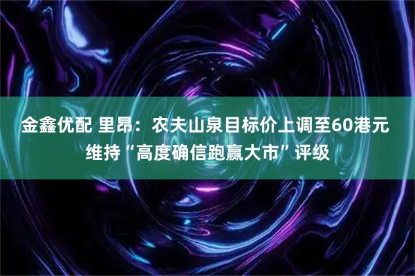 金鑫优配 里昂：农夫山泉目标价上调至60港元 维持“高度确信跑赢大市”评级