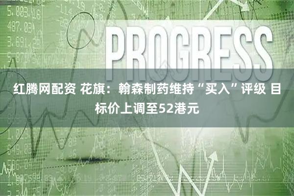 红腾网配资 花旗：翰森制药维持“买入”评级 目标价上调至52港元