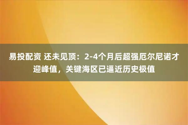 易投配资 还未见顶:2-4个月后超强厄尔尼诺才迎峰值,关键海区已逼近历史极值